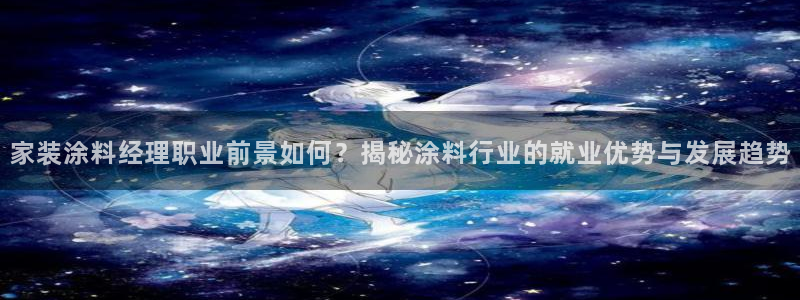 和记平台下载：家装涂料经理职业前景如何？揭秘涂料行业的就业优势与发展趋势