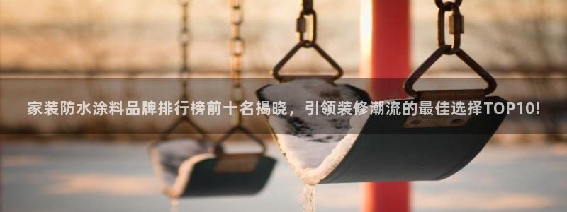 和记ag网址：家装防水涂料品牌排行榜前十名揭晓，引领装修潮流的最佳选择TOP10!
