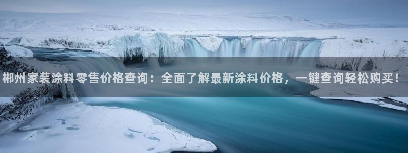 和记官方网址：郴州家装涂料零售价格查询：全面了解最新涂料价格，一键查询轻松购买！