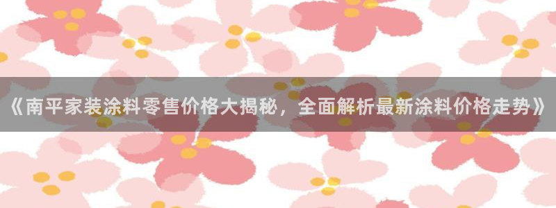 和记官方直营注册：《南平家装涂料零售价格大揭秘，全面解析最新涂料价格走势》