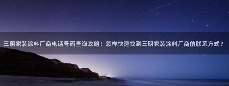 和记ag登录：三明家装涂料厂商电话号码查询攻略：怎样快速找到三明家装涂料厂商的联系方式？