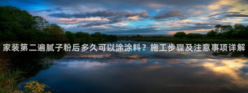 和记官网首页：家装第二遍腻子粉后多久可以涂涂料？施工步骤及注意事项详解