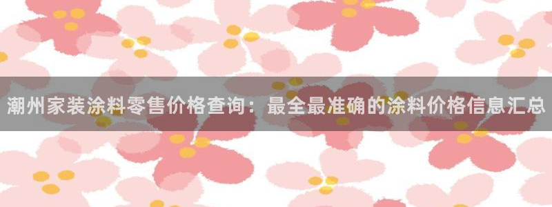 和记Ag：潮州家装涂料零售价格查询：最全最准确的涂料价格信息汇总