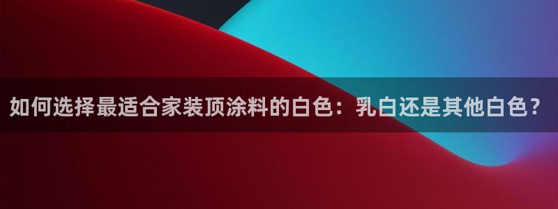 和记ag旗舰厅app：如何选择最适合家装顶涂料的白色：乳白还是其他白色？