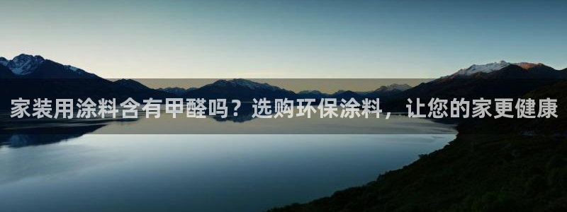 和记平台怎么样：家装用涂料含有甲醛吗？选购环保涂料，让您的家更健康