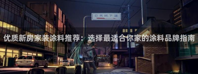 和记h88游戏：优质新房家装涂料推荐：选择最适合你家的涂料品牌指南