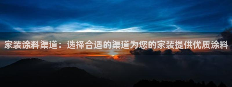 和记官网登陆：家装涂料渠道：选择合适的渠道为您的家装提供优质涂料