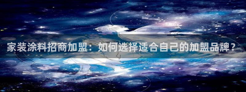 和记app官网：家装涂料招商加盟：如何选择适合自己的加盟品牌？
