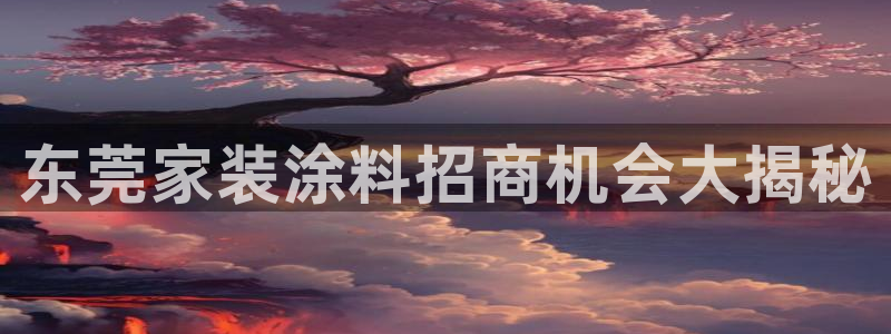 和记官方直营注册：东莞家装涂料招商机会大揭秘