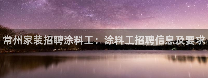 和记h8：常州家装招聘涂料工：涂料工招聘信息及要求