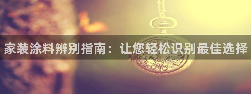 和记h88游戏：家装涂料辨别指南：让您轻松识别最佳选择
