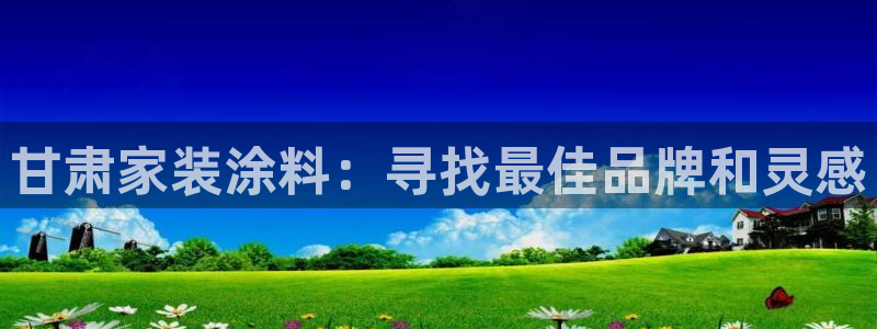 和记电业集团：甘肃家装涂料：寻找最佳品牌和灵感