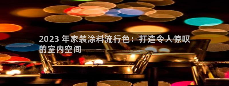和记ag网页版：2023 年家装涂料流行色：打造令人惊叹
的室内空间