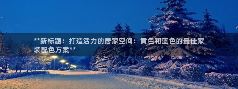 和记国际官网官网：**新标题：打造活力的居家空间：黄色和蓝色的最佳家
装配色方案**