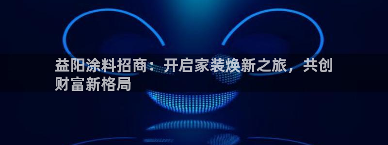 和记pc：益阳涂料招商：开启家装焕新之旅，共创
财富新格局