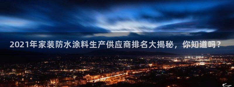 官方和记国际平台登录：2021年家装防水涂料生产供应商排名大揭秘，你知道吗？