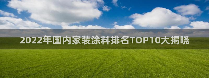 深圳和记科技有限公司：2022年国内家装涂料排名TOP10大揭晓