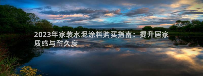 和记h188：2023年家装水泥涂料购买指南：提升居家
质感与耐久度