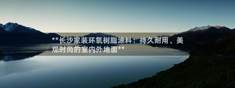 和记最新官方网址：**长沙家装环氧树脂涂料：持久耐用、美
观时尚的室内外地面**