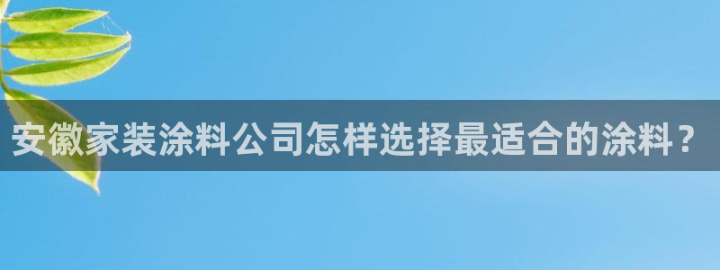 和记H88：安徽家装涂料公司怎样选择最适合的涂料？
