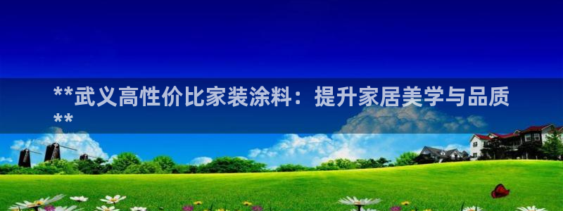 和记平台官方网：**武义高性价比家装涂料：提升家居美学与品质
**