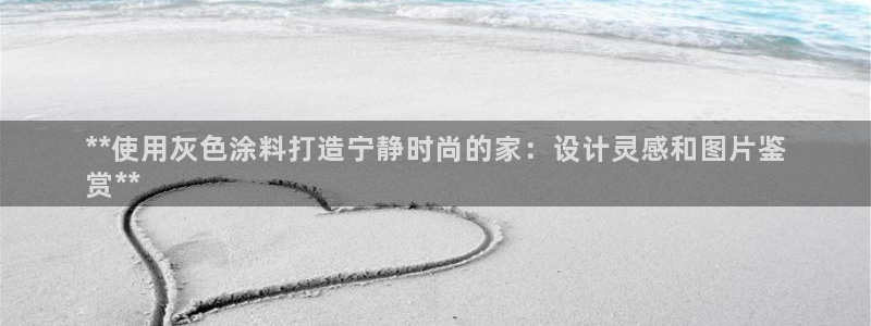 和记平台下载：**使用灰色涂料打造宁静时尚的家：设计灵感和图片鉴
赏**