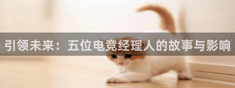 米兰电竞全站：引领未来：五位电竞经理人的故事与影响