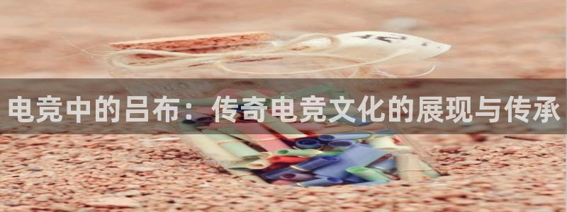 米兰电竞app下载：电竞中的吕布：传奇电竞文化的展现与传承