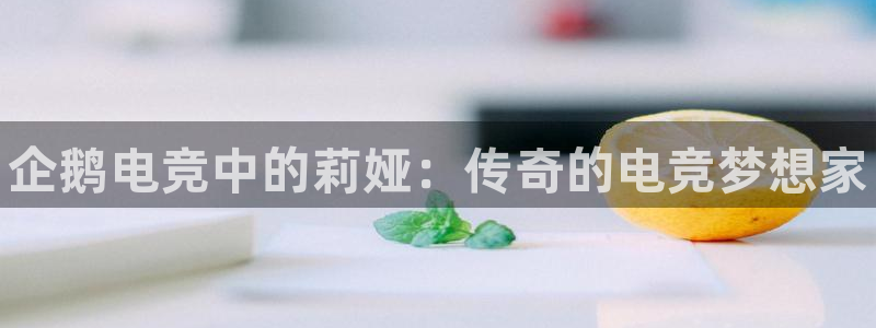 米兰电竞体育：企鹅电竞中的莉娅：传奇的电竞梦想家
