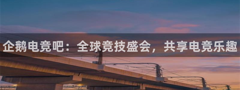米兰电竞登录入口：企鹅电竞吧：全球竞技盛会，共享电竞乐趣