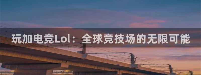 米兰电竞下载：玩加电竞Lol：全球竞技场的无限可能