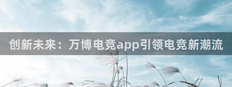 米兰电竞全站：创新未来：万博电竞app引领电竞新潮流