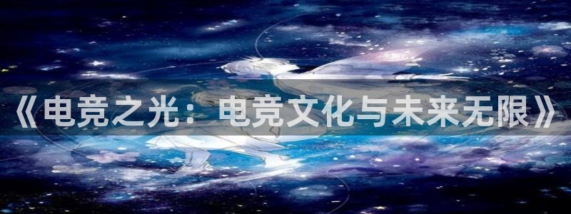 米兰电竞会不会不出款：《电竞之光：电竞文化与未来无限》