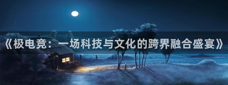 米兰电竞网站：《极电竞：一场科技与文化的跨界融合盛宴》