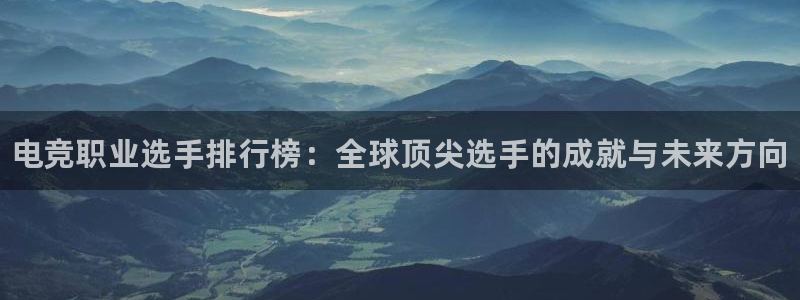 米兰电竞网页版入口：电竞职业选手排行榜：全球顶尖选手的成就与未来方向