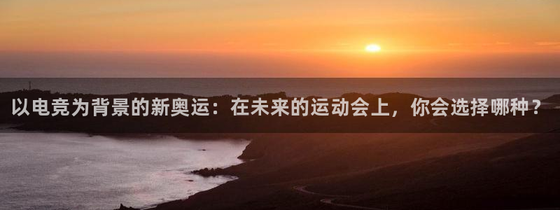 米兰电竞网站入口：以电竞为背景的新奥运：在未来的运动会上，你会选择哪种？