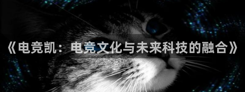 米兰电竞全站：《电竞凯：电竞文化与未来科技的融合》