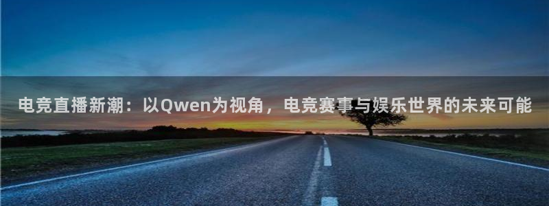 米兰电竞登录入口：电竞直播新潮：以Qwen为视角，电竞赛事与娱乐世界的未来可能