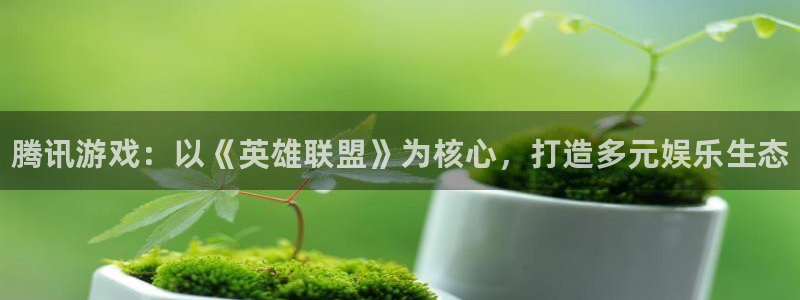 米兰电竞：腾讯游戏：以《英雄联盟》为核心，打造多元娱乐生态