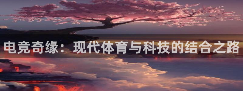 米兰电竞网站入口：电竞奇缘：现代体育与科技的结合之路