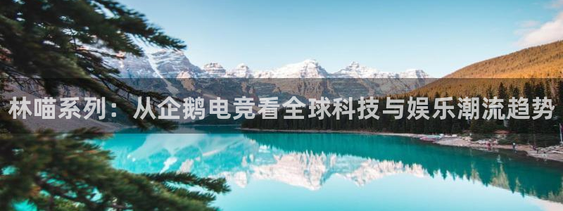 米兰电竞首页：林喵系列：从企鹅电竞看全球科技与娱乐潮流趋势